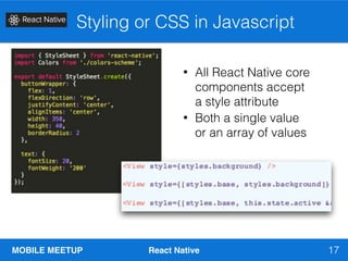 MOBILE MEETUP React Native
Styling or CSS in Javascript
17
• All React Native core
components accept
a style attribute
• Both a single value
or an array of values
 