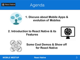 MOBILE MEETUP React Native
Agenda
3
1. Discuss about Mobile Apps &
evolution of Mobiles
2. Introduction to React Native & its
Features
Some Cool Demos & Show off
for React Native
 