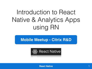 React Native
Introduction to React
Native & Analytics Apps
using RN
1
Mobile Meetup - Citrix R&D
 