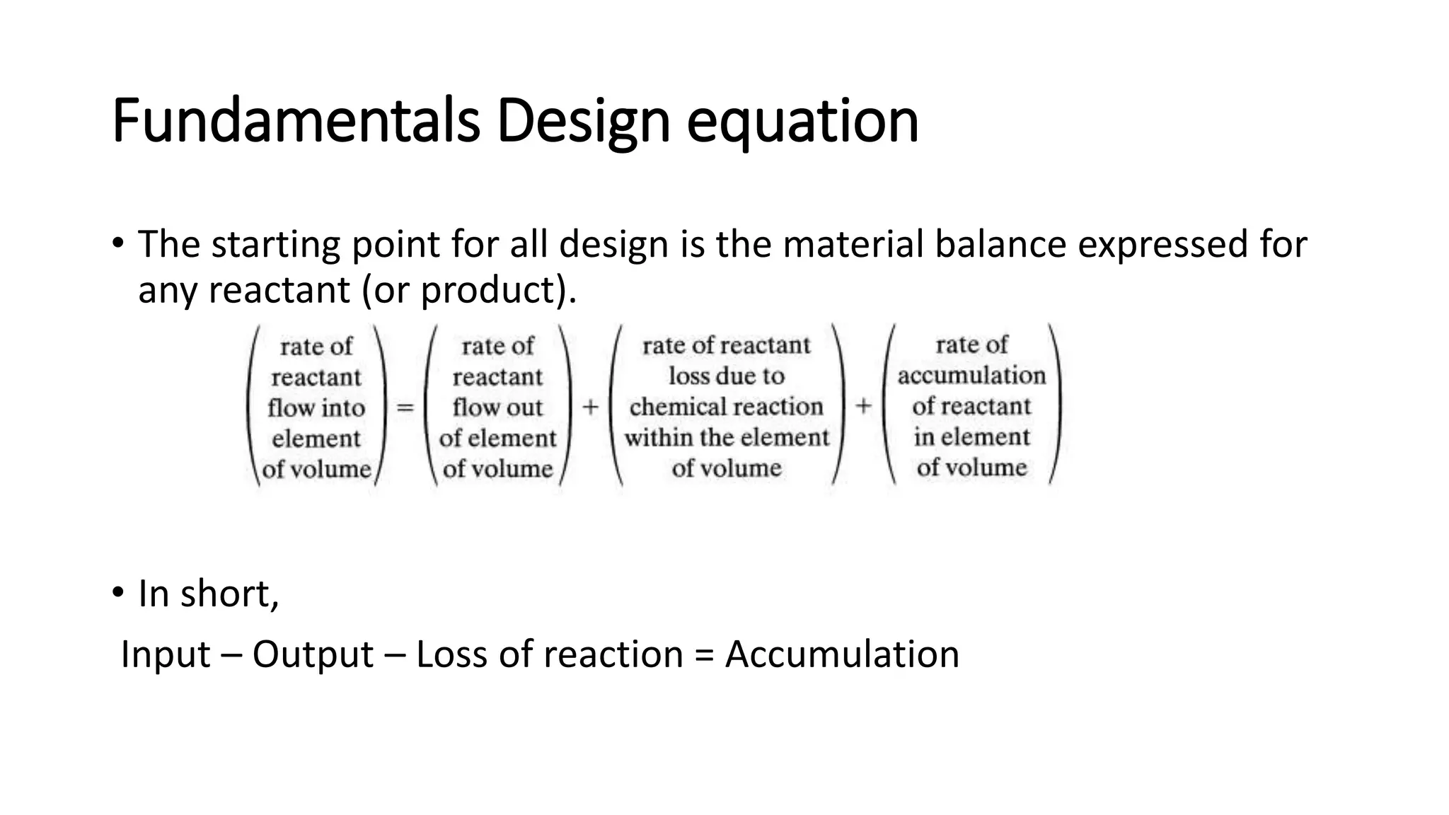Fundamentals Design equation
• The starting point for all design is the material balance expressed for
any reactant (or product).
• In short,
Input – Output – Loss of reaction = Accumulation
 