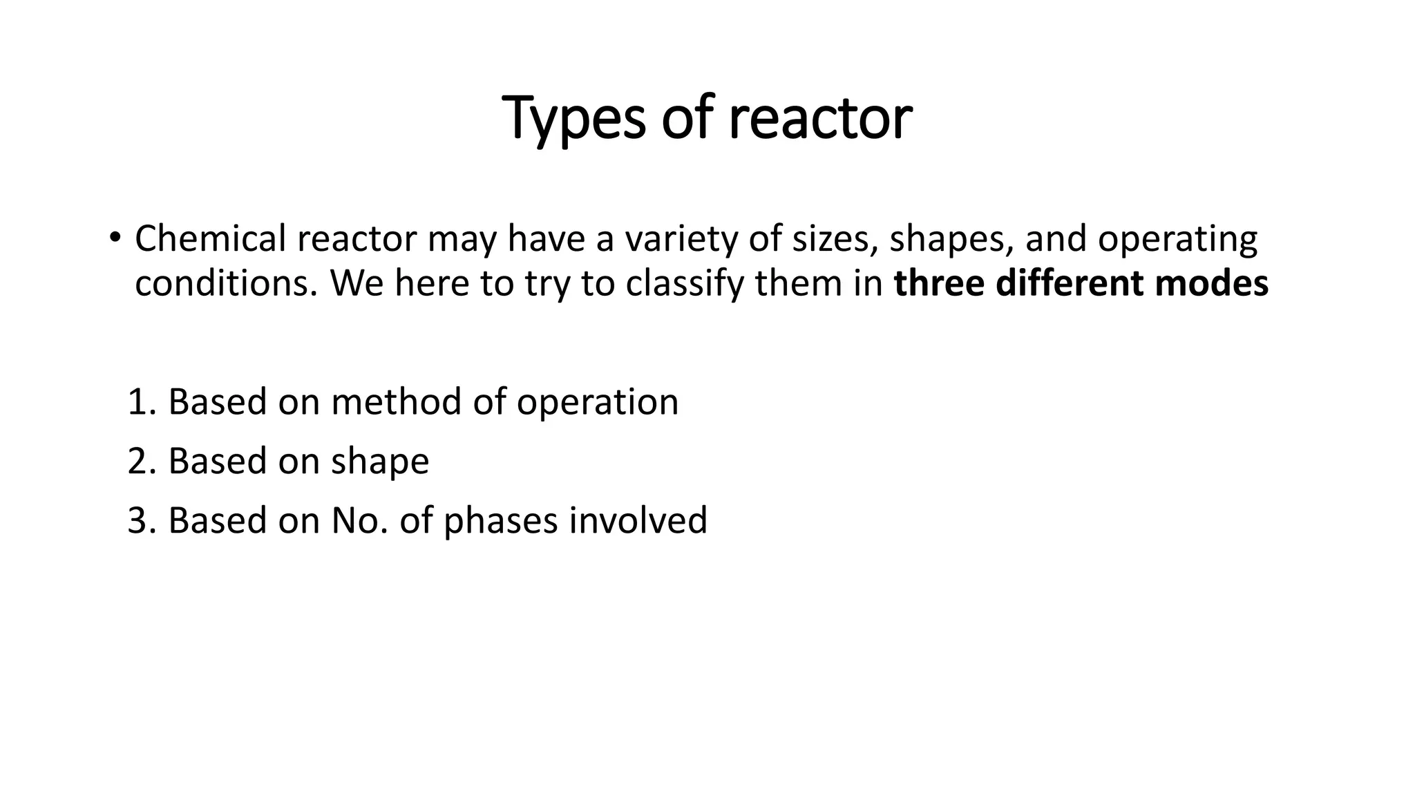 Types of reactor
• Chemical reactor may have a variety of sizes, shapes, and operating
conditions. We here to try to classify them in three different modes
1. Based on method of operation
2. Based on shape
3. Based on No. of phases involved
 