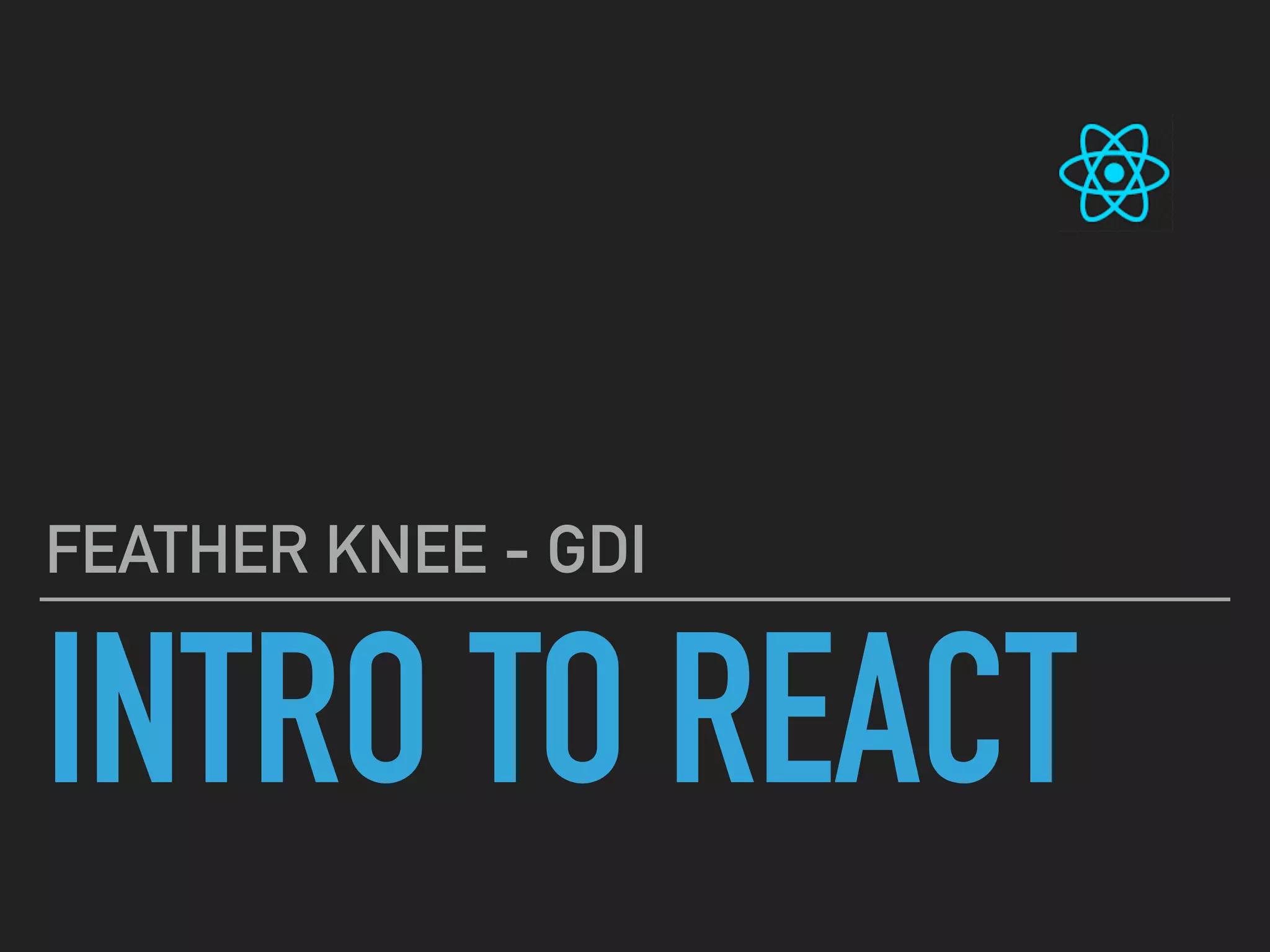 INTRO TO REACT
FEATHER KNEE - GDI
 