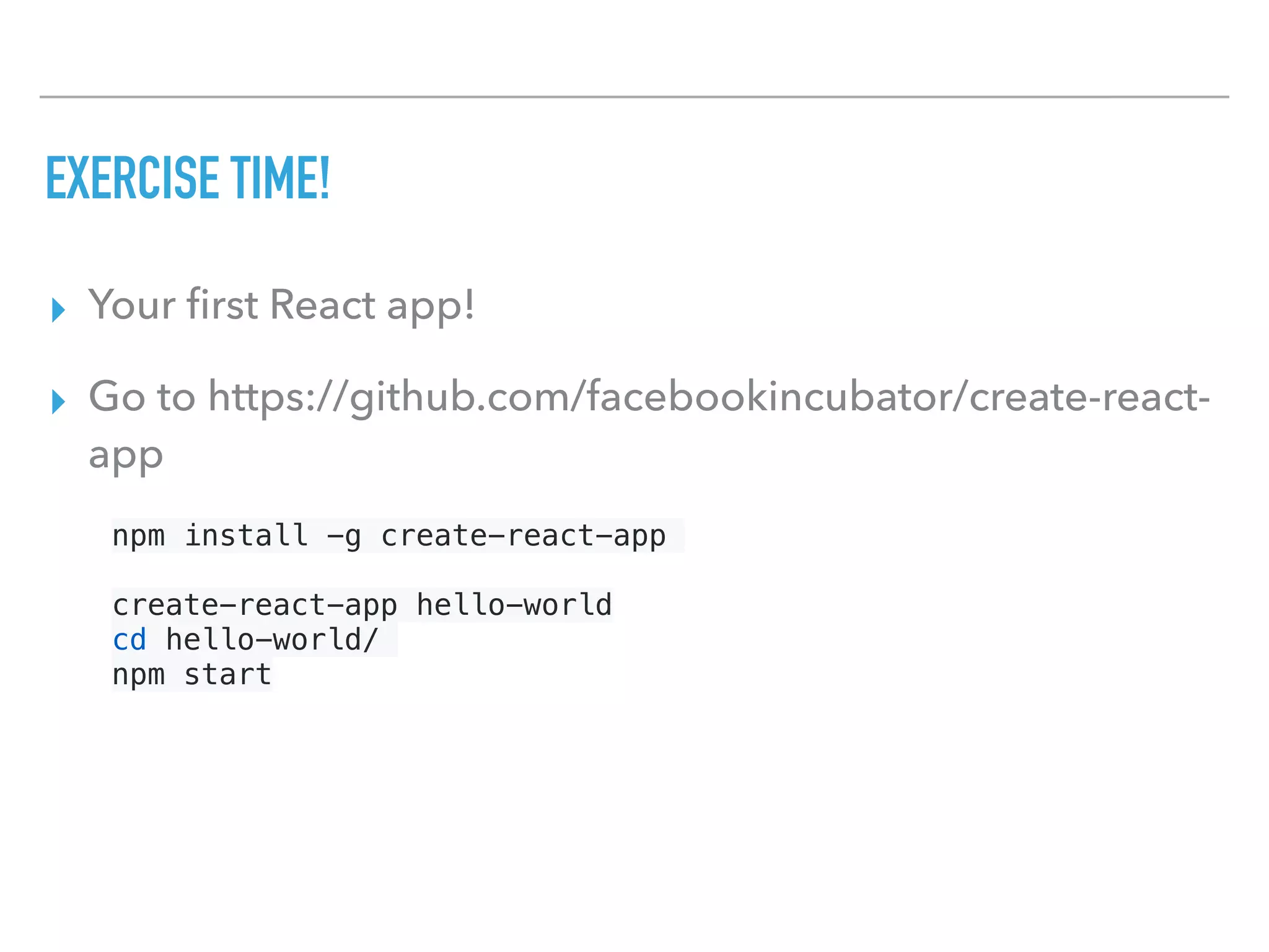 EXERCISE TIME!
▸ Your ﬁrst React app!
▸ Go to https://github.com/facebookincubator/create-react-
app
npm install -g create-react-app
create-react-app hello-world
cd hello-world/
npm start
 
