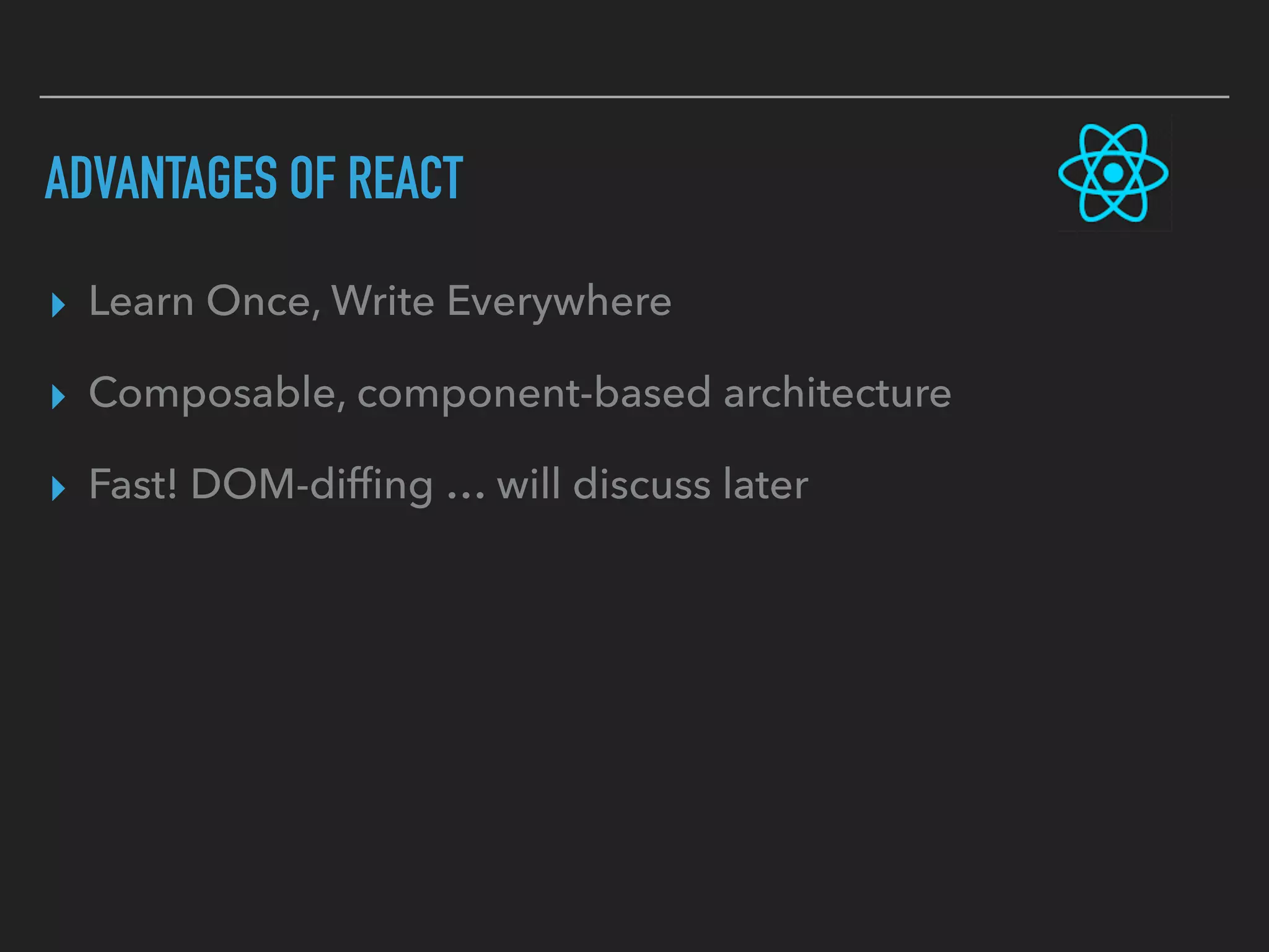 ADVANTAGES OF REACT
▸ Learn Once, Write Everywhere
▸ Composable, component-based architecture
▸ Fast! DOM-difﬁng … will discuss later
 