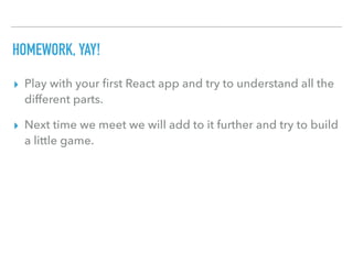 HOMEWORK, YAY!
▸ Play with your ﬁrst React app and try to understand all the
different parts.
▸ Next time we meet we will add to it further and try to build
a little game.
 