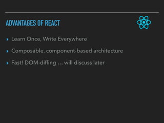 ADVANTAGES OF REACT
▸ Learn Once, Write Everywhere
▸ Composable, component-based architecture
▸ Fast! DOM-difﬁng … will discuss later
 