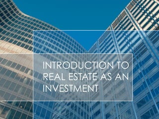 INTRODUCTION TO
REAL ESTATE AS AN
INVESTMENT
 