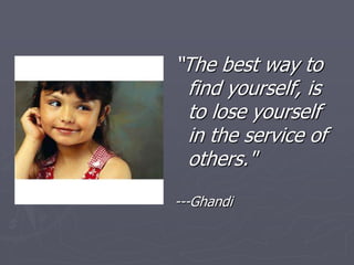 “The best way to find yourself, is to lose yourself in the service of others." ---Ghandi 