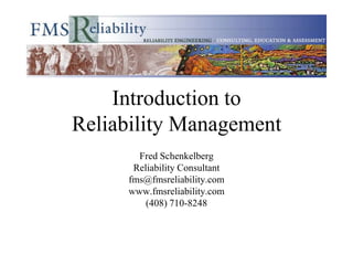 Introduction to
Reliability Management
Fred Schenkelberg
Reliability Consultant
fms@fmsreliability.com
www.fmsreliability.com
(408) 710-8248
 