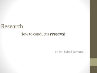 Research
How to conduct a research
By: Pir Suhail Sarhandi
 