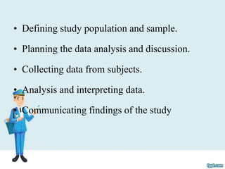 • Defining study population and sample.
• Planning the data analysis and discussion.
• Collecting data from subjects.
• Analysis and interpreting data.
• Communicating findings of the study
 