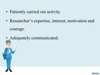 • Patiently carried out activity
• Researcher’s expertise, interest, motivation and
courage.
• Adequately communicated.
 