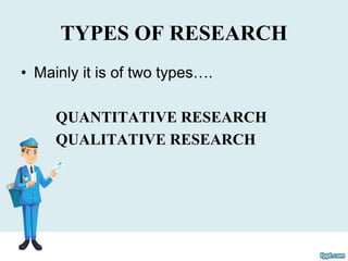 TYPES OF RESEARCH
• Mainly it is of two types….
QUANTITATIVE RESEARCH
QUALITATIVE RESEARCH
 