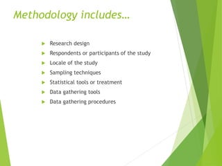 Methodology includes…
 Research design
 Respondents or participants of the study
 Locale of the study
 Sampling techniques
 Statistical tools or treatment
 Data gathering tools
 Data gathering procedures
 