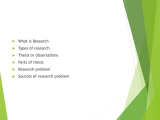  What is Research
 Types of research
 Thesis or dissertations
 Parts of thesis
 Research problem
 Sources of research problem
 