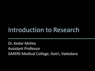 Introduction to Research
Dr. Kedar Mehta
Assistant Professor
GMERS Medical College, Gotri, Vadodara
 