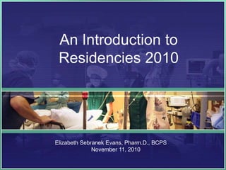 An Introduction to
Residencies 2010
Elizabeth Sebranek Evans, Pharm.D., BCPS
November 11, 2010
 