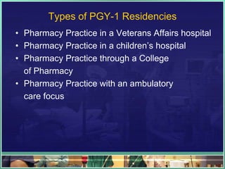 Types of PGY-1 Residencies
• Pharmacy Practice in a Veterans Affairs hospital
• Pharmacy Practice in a children’s hospital
• Pharmacy Practice through a College
of Pharmacy
• Pharmacy Practice with an ambulatory
care focus
 