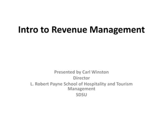 Intro to Revenue Management Presented by Carl Winston Director L. Robert Payne School of Hospitality and Tourism Management SDSU 