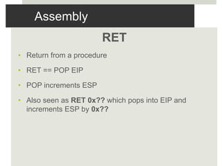 Assembly
RET
• Return from a procedure
• RET == POP EIP
• POP increments ESP
• Also seen as RET 0x?? which pops into EIP and
increments ESP by 0x??
 