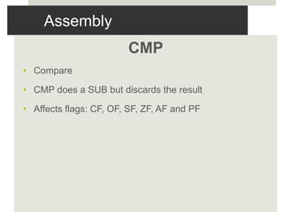 Assembly
CMP
• Compare
• CMP does a SUB but discards the result
• Affects flags: CF, OF, SF, ZF, AF and PF
 