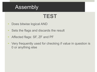 Assembly
TEST
• Does bitwise logical AND
• Sets the flags and discards the result
• Affected flags: SF, ZF and PF
• Very frequently used for checking if value in question is
0 or anything else
 