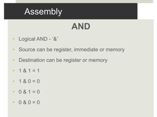 Assembly
AND
• Logical AND - ‘&’
• Source can be register, immediate or memory
• Destination can be register or memory
• 1 & 1 = 1
• 1 & 0 = 0
• 0 & 1 = 0
• 0 & 0 = 0
 