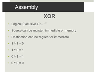 Assembly
XOR
• Logical Exclusive Or – ‘^’
• Source can be register, immediate or memory
• Destination can be register or immediate
• 1 ^ 1 = 0
• 1 ^ 0 = 1
• 0 ^ 1 = 1
• 0 ^ 0 = 0
 
