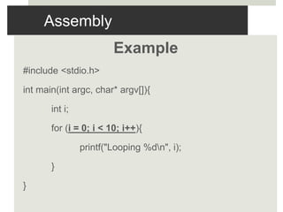Assembly
Example
#include <stdio.h>
int main(int argc, char* argv[]){
int i;
for (i = 0; i < 10; i++){
printf("Looping %dn", i);
}
}
 