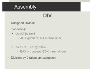 Assembly
DIV
• Unsigned Division
• Two forms:
• div AX by r/m8
• AL = quotient, AH = remainder
• div EDX:EAX by r/m32
• EAX = quotient, EDX = remainder
• Division by 0 raises an exception
 
