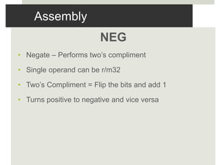 Assembly
NEG
• Negate – Performs two’s compliment
• Single operand can be r/m32
• Two’s Compliment = Flip the bits and add 1
• Turns positive to negative and vice versa
 