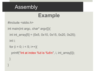 Assembly
Example
#include <stdio.h>
int main(int argc, char* argv[]){
int int_array[5] = {0x5, 0x10, 0x15, 0x20, 0x25};
int i;
for (i = 0; i < 5; i++){
printf("Int at index %d is %dn", i, int_array[i]);
}
}
 