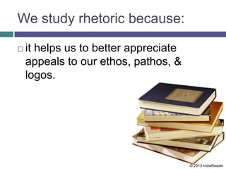 We study rhetoric because:
 it helps us to better appreciate
appeals to our ethos, pathos, &
logos.
© 2013 IndieReader
 