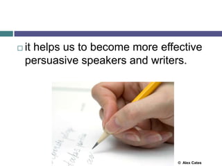  it helps us to become more effective
persuasive speakers and writers.
© Alex Cates
 