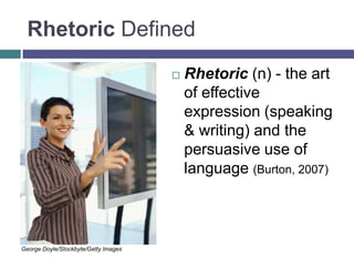 Rhetoric Defined
 Rhetoric (n) - the art
of effective
expression (speaking
& writing) and the
persuasive use of
language (Burton, 2007)
George Doyle/Stockbyte/Getty Images
 