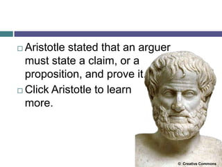  Aristotle stated that an arguer
must state a claim, or a
proposition, and prove it.
 Click Aristotle to learn
more.
© Creative Commons
 