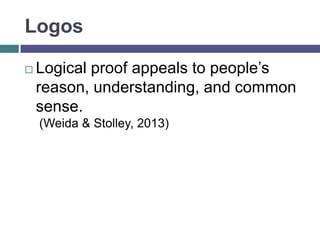 Logos
 Logical proof appeals to people’s
reason, understanding, and common
sense.
(Weida & Stolley, 2013)
 