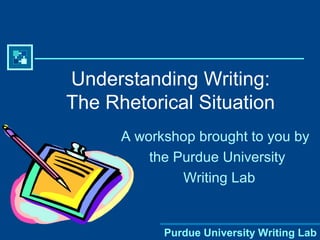 Purdue University Writing Lab
Understanding Writing:
The Rhetorical Situation
A workshop brought to you by
the Purdue University
Writing Lab
 