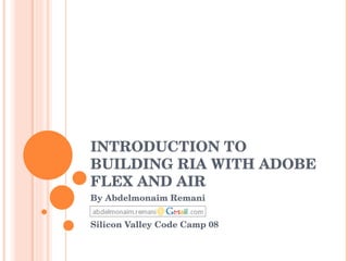 INTRODUCTION TO BUILDING RIA WITH ADOBE FLEX AND AIR By Abdelmonaim Remani Silicon Valley Code Camp 08 