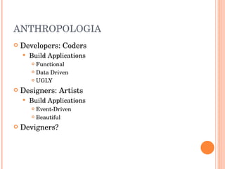 ANTHROPOLOGIA Developers: Coders Build Applications Functional Data Driven UGLY Designers: Artists Build Applications Event-Driven Beautiful Devigners? 