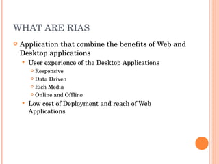 WHAT ARE RIAS Application that combine the benefits of Web and Desktop applications User experience of the Desktop Applications Responsive Data Driven Rich Media Online and Offline Low cost of Deployment and reach of Web Applications 