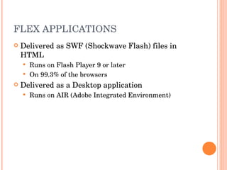 FLEX APPLICATIONS Delivered as SWF (Shockwave Flash) files in HTML Runs on Flash Player 9 or later On 99.3% of the browsers Delivered as a Desktop application Runs on AIR (Adobe Integrated Environment) 
