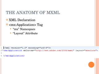 THE ANATOMY OF MXML XML Declaration <mx:Application> Tag “ mx” Namespace “ Layout” Attribute 