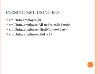 PARSING XML USING E4X xmlData.employee[2] xmlData..employee All nodes called node xmlData..employee.(firstName==‘Joe’) xmlData..employee.(@id > 1) 