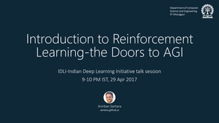 Department of Computer
Science and Engineering
IIT Kharagpur
Introduction to Reinforcement
Learning-the Doors to AGI
IDLI-Indian Deep Learning Initiative talk session
9-10 PM IST, 29 Apr 2017
Anirban Santara
santara.github.io
 