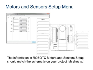 Motors and Sensors Setup Menu




The information in ROBOTC Motors and Sensors Setup
should match the schematic on your project lab sheets.
 
