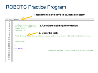 ROBOTC Practice Program
          1. Rename file and save to student directory



               2. Complete heading information


              3. Describe task
 