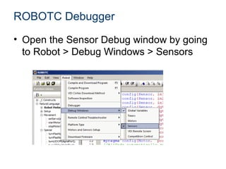ROBOTC Debugger
• Open the Sensor Debug window by going
  to Robot > Debug Windows > Sensors
 