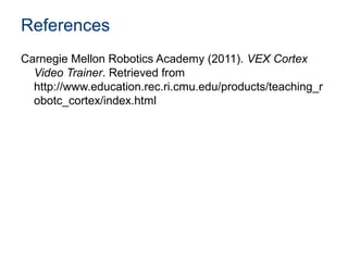 References
Carnegie Mellon Robotics Academy (2011). VEX Cortex
  Video Trainer. Retrieved from
  http://www.education.rec.ri.cmu.edu/products/teaching_r
  obotc_cortex/index.html
 