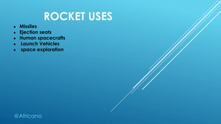 ROCKET USES
● Missiles
● Ejection seats
● Human spacecrafts
● Launch Vehicles
● space exploration
@Africano
 